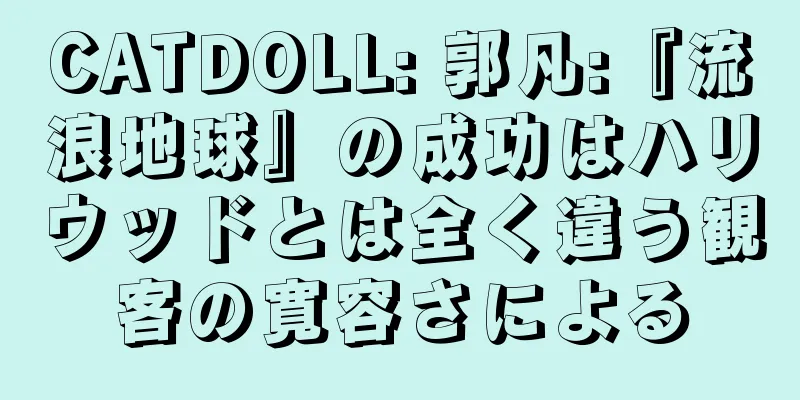 CATDOLL: 郭凡:『流浪地球』の成功はハリウッドとは全く違う観客の寛容さによる