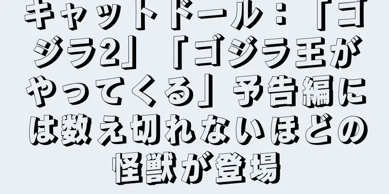 キャットドール：「ゴジラ2」「ゴジラ王がやってくる」予告編には数え切れないほどの怪獣が登場