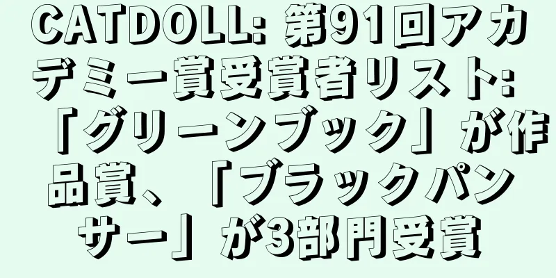 CATDOLL: 第91回アカデミー賞受賞者リスト: 「グリーンブック」が作品賞、「ブラックパンサー」が3部門受賞