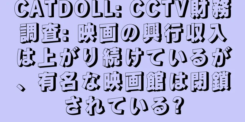 CATDOLL: CCTV財務調査: 映画の興行収入は上がり続けているが、有名な映画館は閉鎖されている?