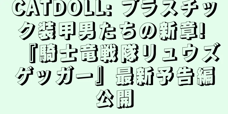CATDOLL: プラスチック装甲男たちの新章! 『騎士竜戦隊リュウズゲッガー』最新予告編公開