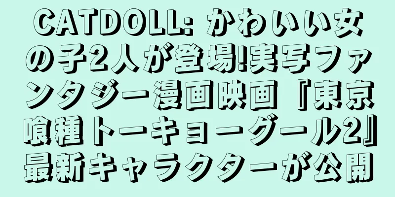 CATDOLL: かわいい女の子2人が登場!実写ファンタジー漫画映画『東京喰種トーキョーグール2』最新キャラクターが公開