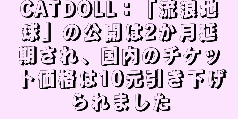 CATDOLL：「流浪地球」の公開は2か月延期され、国内のチケット価格は10元引き下げられました