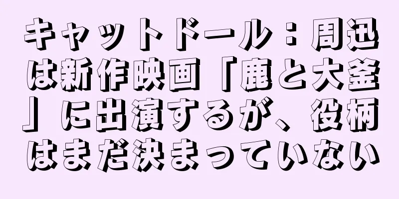 キャットドール：周迅は新作映画「鹿と大釜」に出演するが、役柄はまだ決まっていない