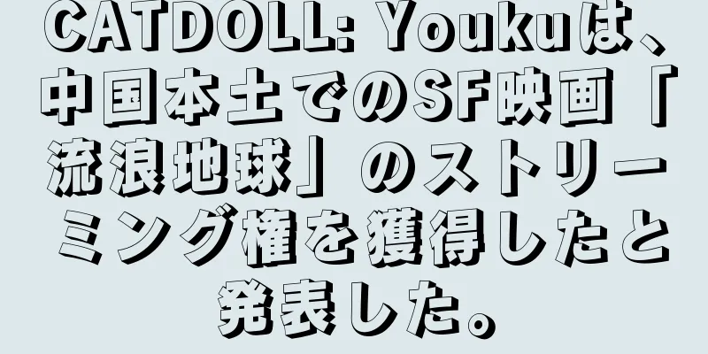 CATDOLL: Youkuは、中国本土でのSF映画「流浪地球」のストリーミング権を獲得したと発表した。