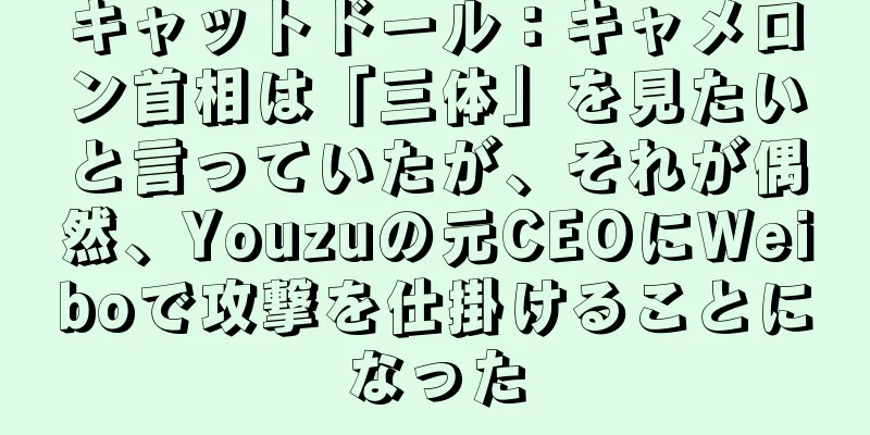 キャットドール：キャメロン首相は「三体」を見たいと言っていたが、それが偶然、Youzuの元CEOにWeiboで攻撃を仕掛けることになった