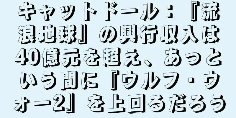 キャットドール：『流浪地球』の興行収入は40億元を超え、あっという間に『ウルフ・ウォー2』を上回るだろう