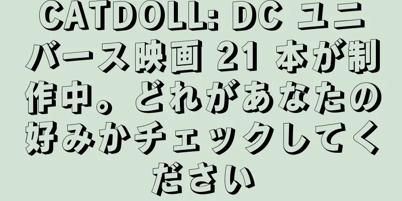 CATDOLL: DC ユニバース映画 21 本が制作中。どれがあなたの好みかチェックしてください