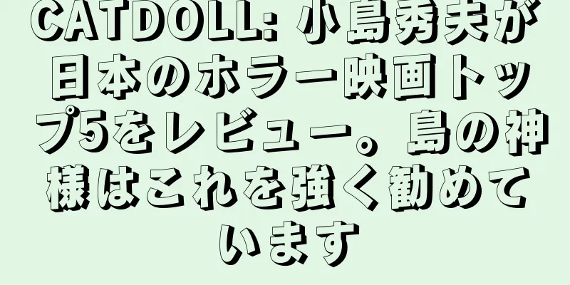 CATDOLL: 小島秀夫が日本のホラー映画トップ5をレビュー。島の神様はこれを強く勧めています