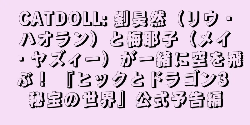 CATDOLL: 劉昊然（リウ・ハオラン）と梅耶子（メイ・ヤズィー）が一緒に空を飛ぶ！ 『ヒックとドラゴン3 秘宝の世界』公式予告編