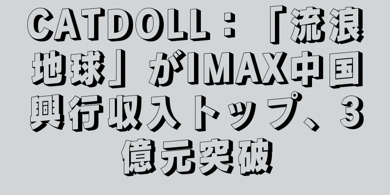 CATDOLL：「流浪地球」がIMAX中国興行収入トップ、3億元突破