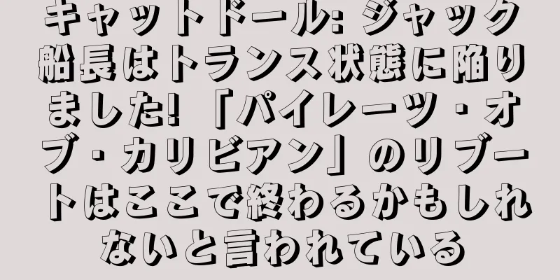 キャットドール: ジャック船長はトランス状態に陥りました! 「パイレーツ・オブ・カリビアン」のリブートはここで終わるかもしれないと言われている