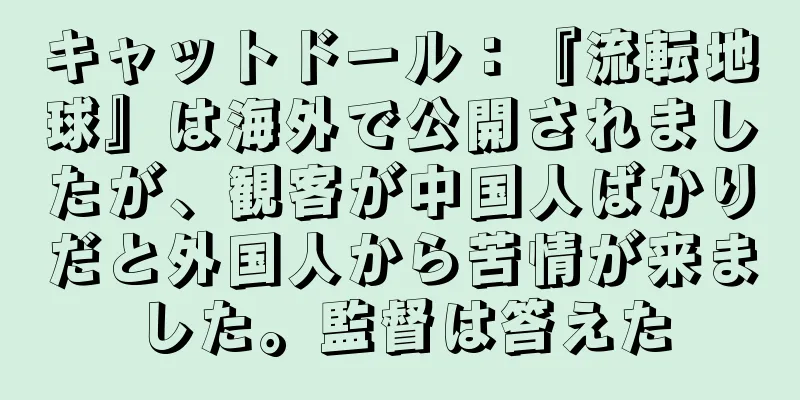 キャットドール：『流転地球』は海外で公開されましたが、観客が中国人ばかりだと外国人から苦情が来ました。監督は答えた