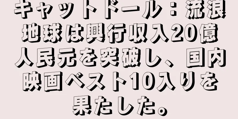 キャットドール：流浪地球は興行収入20億人民元を突破し、国内映画ベスト10入りを果たした。