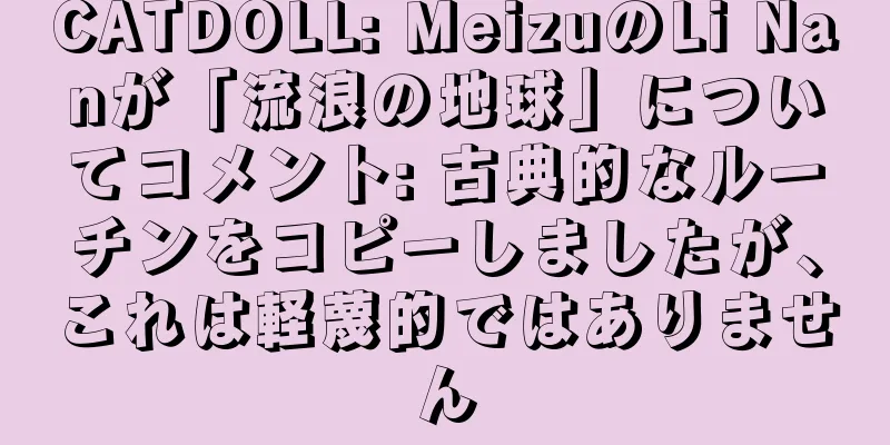 CATDOLL: MeizuのLi Nanが「流浪の地球」についてコメント: 古典的なルーチンをコピーしましたが、これは軽蔑的ではありません