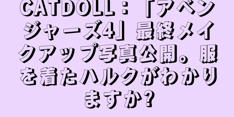 CATDOLL：「アベンジャーズ4」最終メイクアップ写真公開。服を着たハルクがわかりますか?