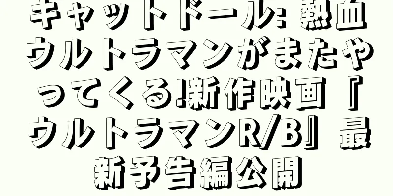 キャットドール: 熱血ウルトラマンがまたやってくる!新作映画『ウルトラマンR/B』最新予告編公開
