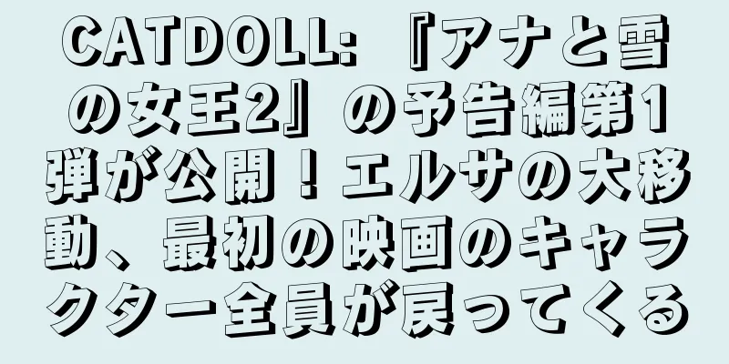 CATDOLL: 『アナと雪の女王2』の予告編第1弾が公開！エルサの大移動、最初の映画のキャラクター全員が戻ってくる