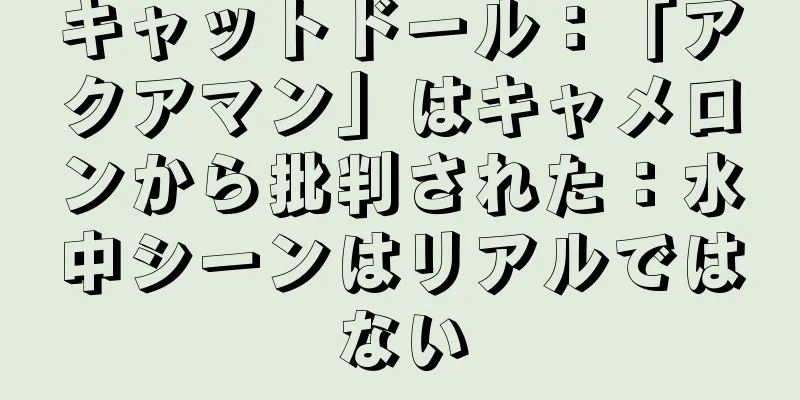 キャットドール：「アクアマン」はキャメロンから批判された：水中シーンはリアルではない