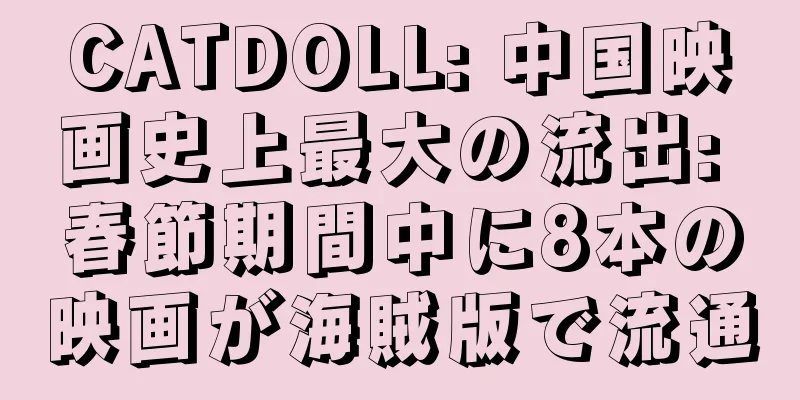 CATDOLL: 中国映画史上最大の流出: 春節期間中に8本の映画が海賊版で流通