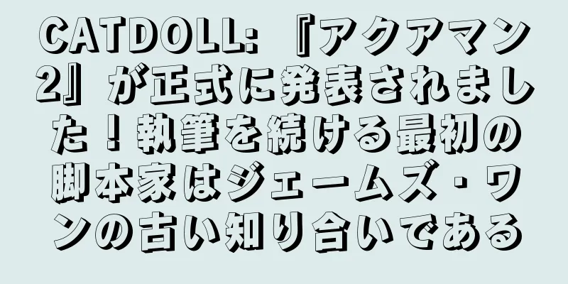 CATDOLL: 『アクアマン2』が正式に発表されました！執筆を続ける最初の脚本家はジェームズ・ワンの古い知り合いである