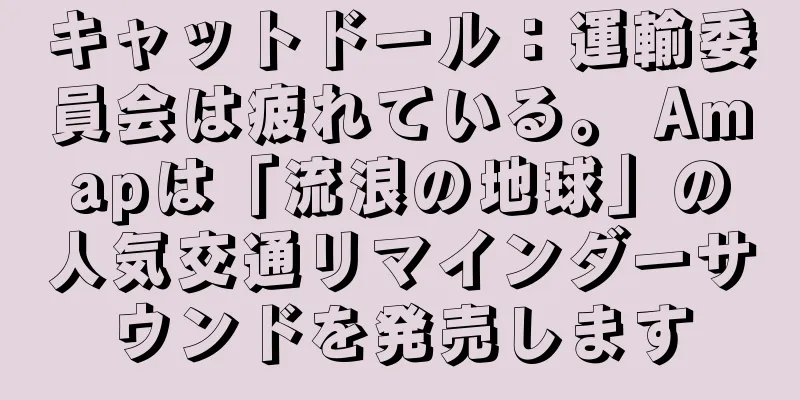 キャットドール：運輸委員会は疲れている。 Amapは「流浪の地球」の人気交通リマインダーサウンドを発売します