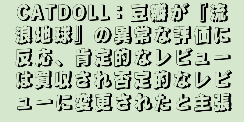 CATDOLL：豆瓣が『流浪地球』の異常な評価に反応、肯定的なレビューは買収され否定的なレビューに変更されたと主張