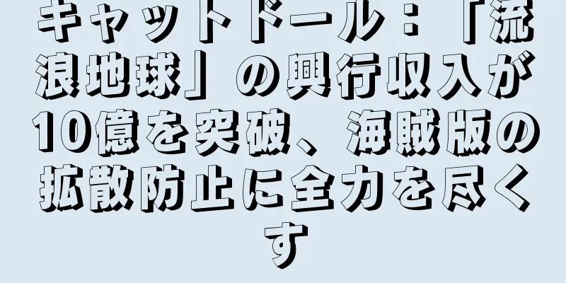 キャットドール：「流浪地球」の興行収入が10億を突破、海賊版の拡散防止に全力を尽くす