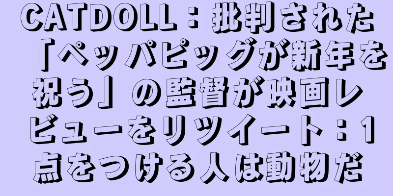 CATDOLL：批判された「ペッパピッグが新年を祝う」の監督が映画レビューをリツイート：1点をつける人は動物だ