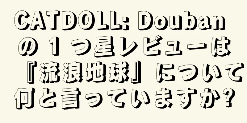 CATDOLL: Douban の 1 つ星レビューは『流浪地球』について何と言っていますか?