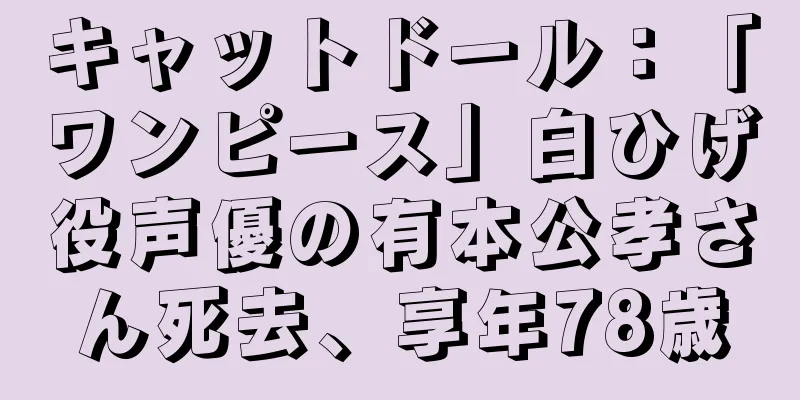 キャットドール：「ワンピース」白ひげ役声優の有本公孝さん死去、享年78歳