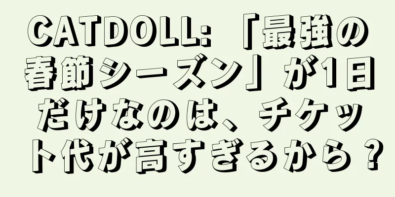 CATDOLL: 「最強の春節シーズン」が1日だけなのは、チケット代が高すぎるから？