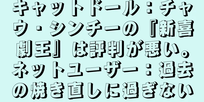 キャットドール：チャウ・シンチーの『新喜劇王』は評判が悪い。ネットユーザー：過去の焼き直しに過ぎない