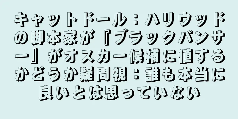 キャットドール：ハリウッドの脚本家が『ブラックパンサー』がオスカー候補に値するかどうか疑問視：誰も本当に良いとは思っていない