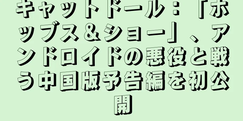 キャットドール：「ホッブス＆ショー」、アンドロイドの悪役と戦う中国版予告編を初公開