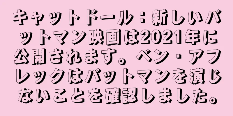 キャットドール：新しいバットマン映画は2021年に公開されます。ベン・アフレックはバットマンを演じないことを確認しました。