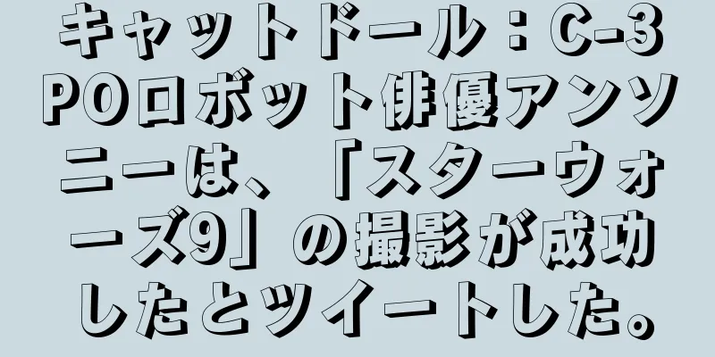 キャットドール：C-3POロボット俳優アンソニーは、「スターウォーズ9」の撮影が成功したとツイートした。