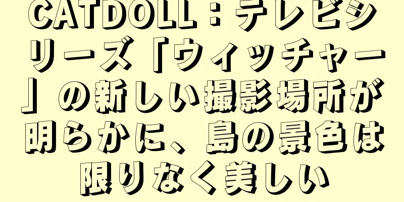 CATDOLL：テレビシリーズ「ウィッチャー」の新しい撮影場所が明らかに、島の景色は限りなく美しい