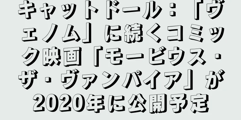 キャットドール：「ヴェノム」に続くコミック映画「モービウス・ザ・ヴァンパイア」が2020年に公開予定