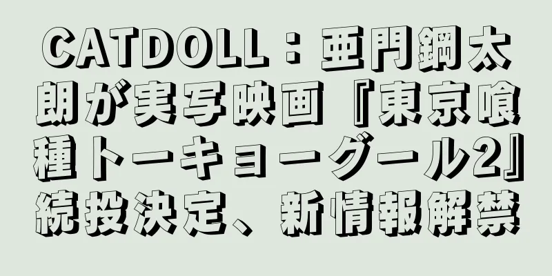 CATDOLL：亜門鋼太朗が実写映画『東京喰種トーキョーグール2』続投決定、新情報解禁