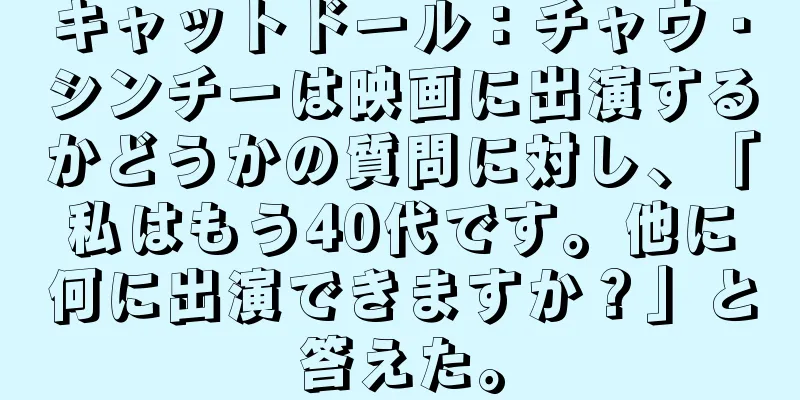 キャットドール：チャウ・シンチーは映画に出演するかどうかの質問に対し、「私はもう40代です。他に何に出演できますか？」と答えた。