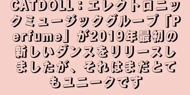 CATDOLL：エレクトロニックミュージックグループ「Perfume」が2019年最初の新しいダンスをリリースしましたが、それはまだとてもユニークです