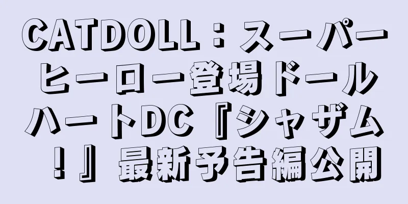 CATDOLL：スーパーヒーロー登場ドールハートDC『シャザム！』最新予告編公開