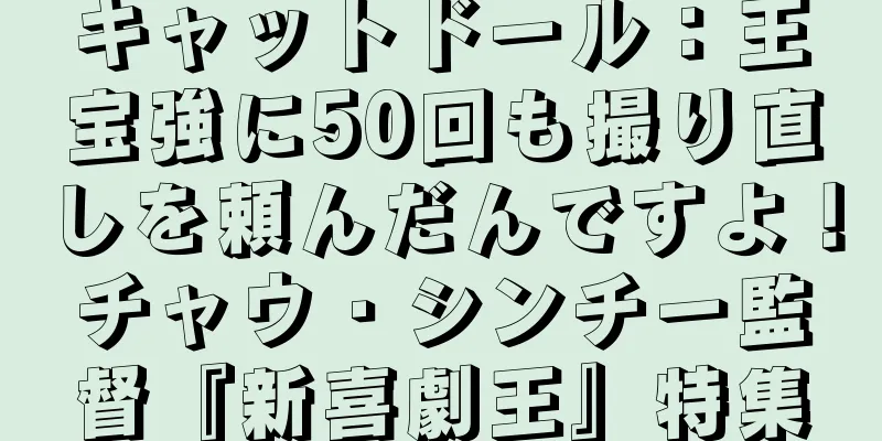 キャットドール：王宝強に50回も撮り直しを頼んだんですよ！チャウ・シンチー監督『新喜劇王』特集