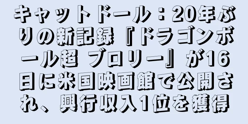 キャットドール：20年ぶりの新記録『ドラゴンボール超 ブロリー』が16日に米国映画館で公開され、興行収入1位を獲得