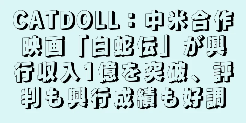 CATDOLL：中米合作映画「白蛇伝」が興行収入1億を突破、評判も興行成績も好調