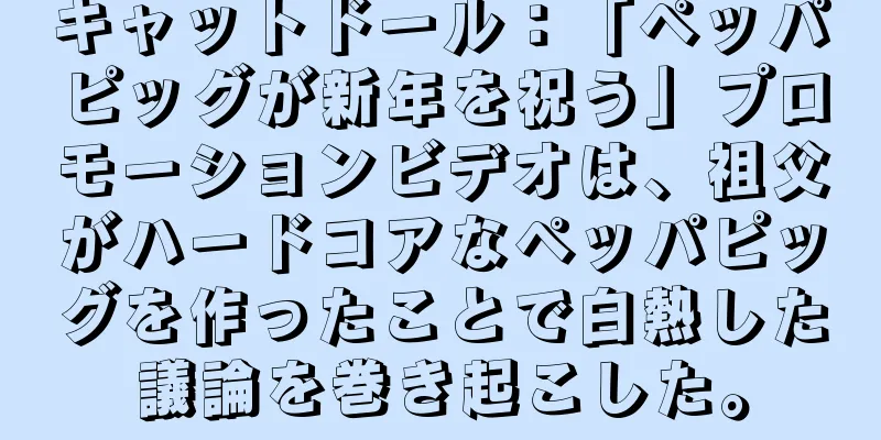 キャットドール：「ペッパピッグが新年を祝う」プロモーションビデオは、祖父がハードコアなペッパピッグを作ったことで白熱した議論を巻き起こした。