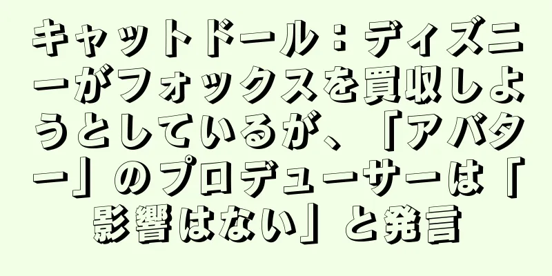 キャットドール：ディズニーがフォックスを買収しようとしているが、「アバター」のプロデューサーは「影響はない」と発言