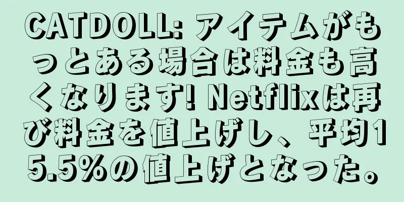 CATDOLL: アイテムがもっとある場合は料金も高くなります! Netflixは再び料金を値上げし、平均15.5%の値上げとなった。