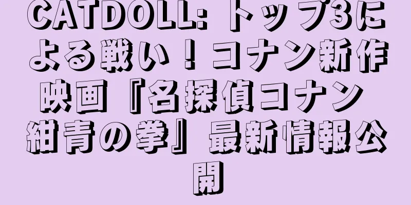CATDOLL: トップ3による戦い！コナン新作映画『名探偵コナン 紺青の拳』最新情報公開